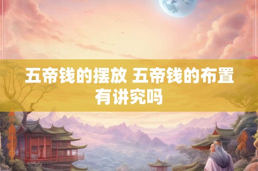 五帝钱的摆放 五帝钱的布置有讲究吗