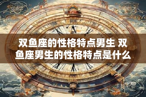 双鱼座的性格特点男生 双鱼座男生的性格特点是什么