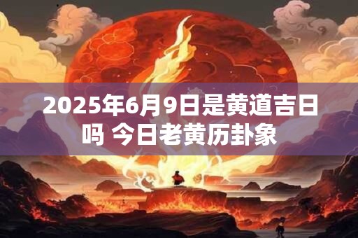 2025年6月9日是黄道吉日吗 今日老黄历卦象