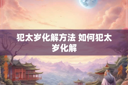 犯太岁化解方法 如何犯太岁化解