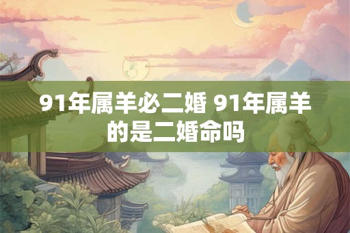 91年属羊必二婚 91年属羊的是二婚命吗