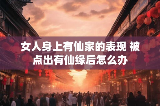 女人身上有仙家的表现 被点出有仙缘后怎么办