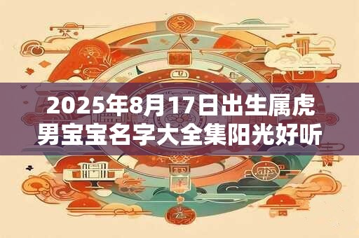 2025年8月17日出生属虎男宝宝名字大全集阳光好听