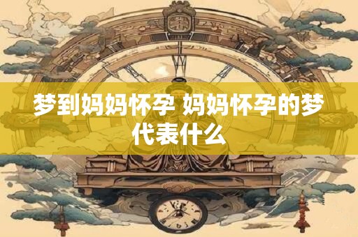梦到妈妈怀孕 妈妈怀孕的梦代表什么