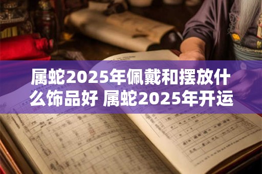 属蛇2025年佩戴和摆放什么饰品好 属蛇2025年开运吉祥物