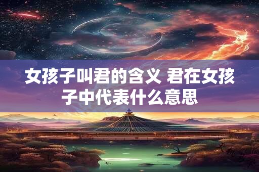 女孩子叫君的含义 君在女孩子中代表什么意思
