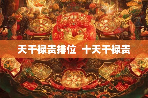天干禄贵排位  十天干禄贵