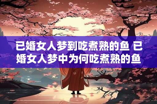 已婚女人梦到吃煮熟的鱼 已婚女人梦中为何吃煮熟的鱼