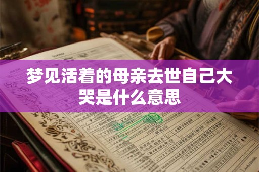 梦见活着的母亲去世自己大哭是什么意思