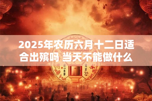 2025年农历六月十二日适合出殡吗 当天不能做什么