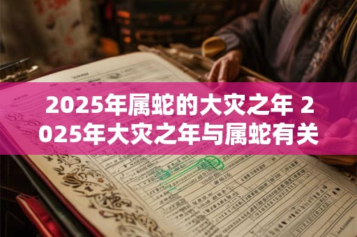 2025年属蛇的大灾之年 2025年大灾之年与属蛇有关吗