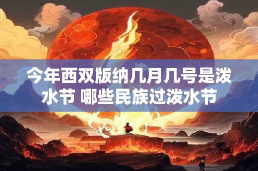 今年西双版纳几月几号是泼水节 哪些民族过泼水节