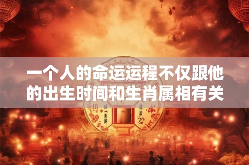 一个人的命运运程不仅跟他的出生时间和生肖属相有关 一个人的命运运程不仅跟他的出生时间和生肖属相有关