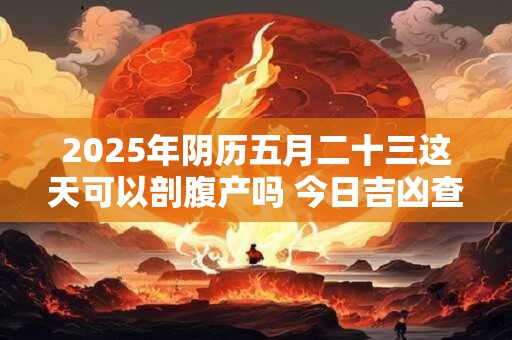 2025年阴历五月二十三这天可以剖腹产吗 今日吉凶查询