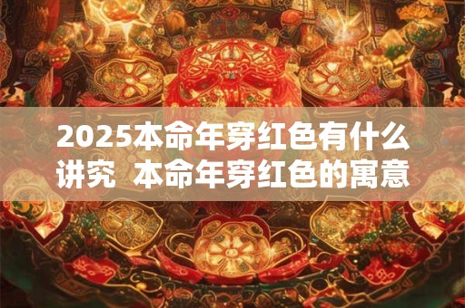 2025本命年穿红色有什么讲究  本命年穿红色的寓意是什么