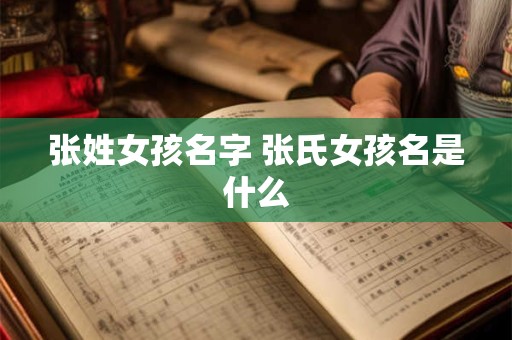 张姓女孩名字 张氏女孩名是什么