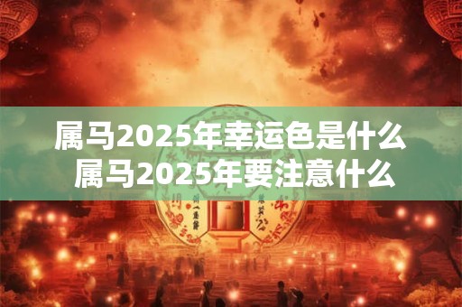 属马2025年幸运色是什么 属马2025年要注意什么