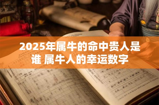 2025年属牛的命中贵人是谁 属牛人的幸运数字