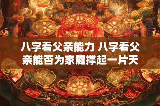 八字看父亲能力 八字看父亲能否为家庭撑起一片天
