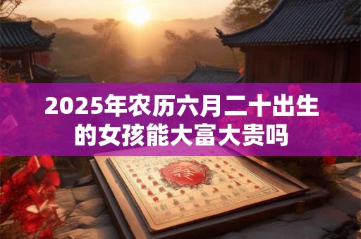 2025年农历六月二十出生的女孩能大富大贵吗