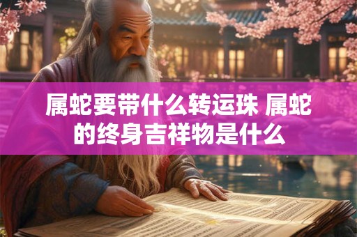属蛇要带什么转运珠 属蛇的终身吉祥物是什么