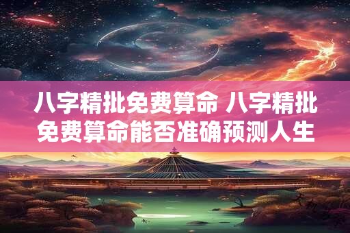 八字精批免费算命 八字精批免费算命能否准确预测人生