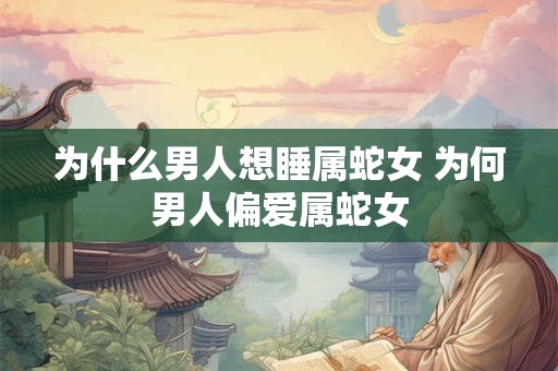 为什么男人想睡属蛇女 为何男人偏爱属蛇女