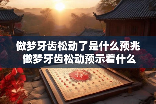 做梦牙齿松动了是什么预兆 做梦牙齿松动预示着什么