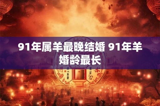 91年属羊最晚结婚 91年羊婚龄最长