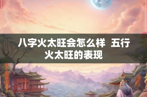 八字火太旺会怎么样  五行火太旺的表现