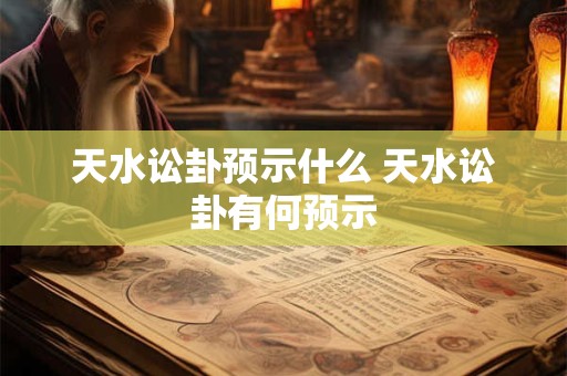 天水讼卦预示什么 天水讼卦有何预示
