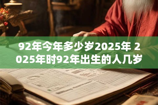 92年今年多少岁2025年 2025年时92年出生的人几岁