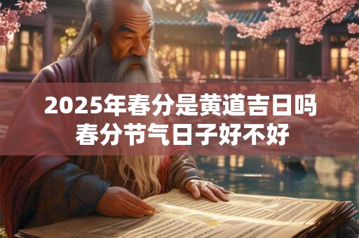 2025年春分是黄道吉日吗 春分节气日子好不好