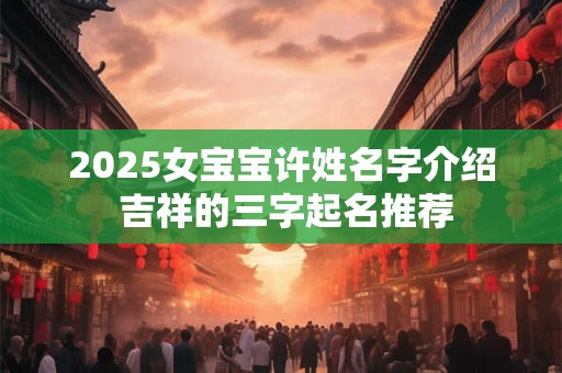 2025女宝宝许姓名字介绍 吉祥的三字起名推荐