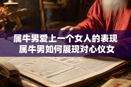 属牛男爱上一个女人的表现 属牛男如何展现对心仪女孩的爱意