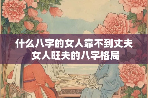 什么八字的女人靠不到丈夫 女人旺夫的八字格局