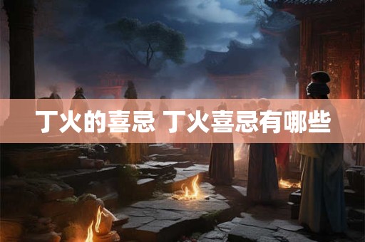 丁火的喜忌 丁火喜忌有哪些