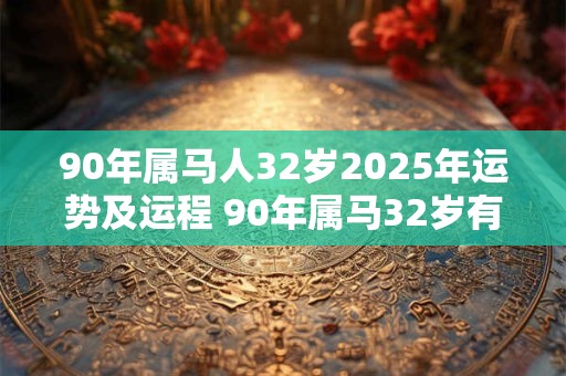 90年属马人32岁2025年运势及运程 90年属马32岁有一劫怎么化解