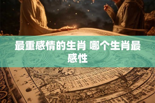 最重感情的生肖 哪个生肖最感性