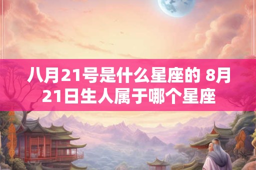 八月21号是什么星座的 8月21日生人属于哪个星座