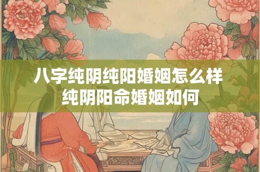 八字纯阴纯阳婚姻怎么样 纯阴阳命婚姻如何
