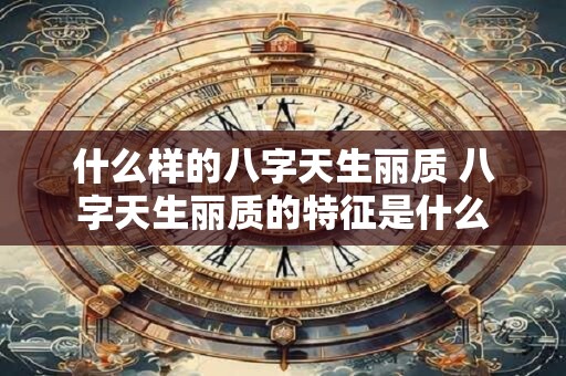 什么样的八字天生丽质 八字天生丽质的特征是什么
