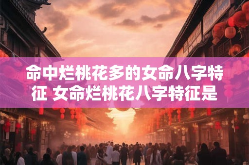 命中烂桃花多的女命八字特征 女命烂桃花八字特征是什么