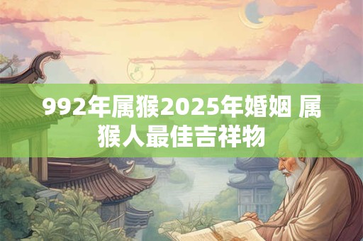 992年属猴2025年婚姻 属猴人最佳吉祥物