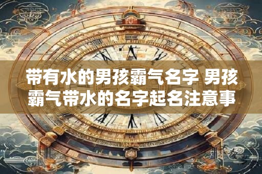 带有水的男孩霸气名字 男孩霸气带水的名字起名注意事项
