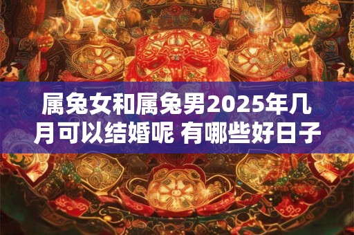 属兔女和属兔男2025年几月可以结婚呢 有哪些好日子