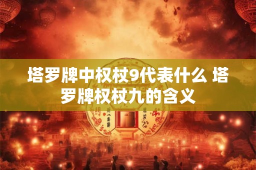 塔罗牌中权杖9代表什么 塔罗牌权杖九的含义