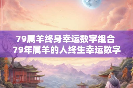 79属羊终身幸运数字组合 79年属羊的人终生幸运数字是什么