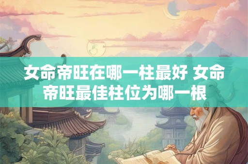 女命帝旺在哪一柱最好 女命帝旺最佳柱位为哪一根