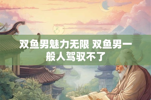 双鱼男魅力无限 双鱼男一般人驾驭不了